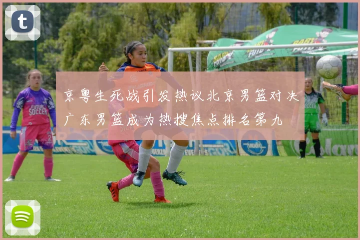 京粤生死战引发热议北京男篮对决广东男篮成为热搜焦点排名第九