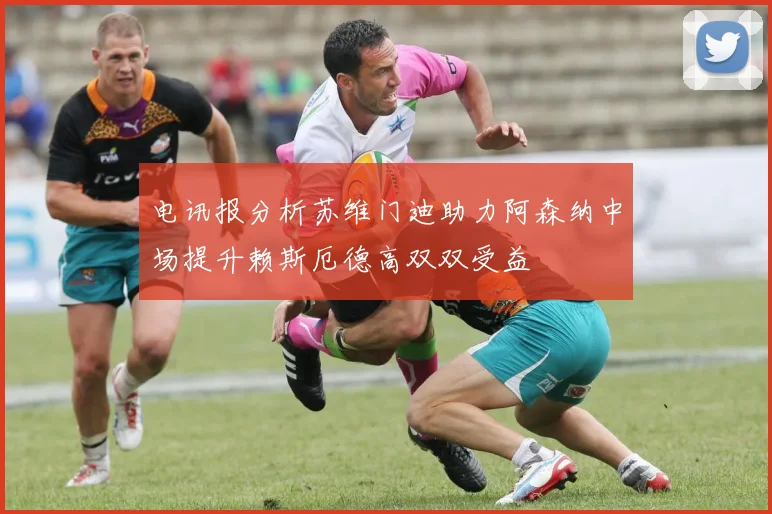 电讯报分析苏维门迪助力阿森纳中场提升赖斯厄德高双双受益