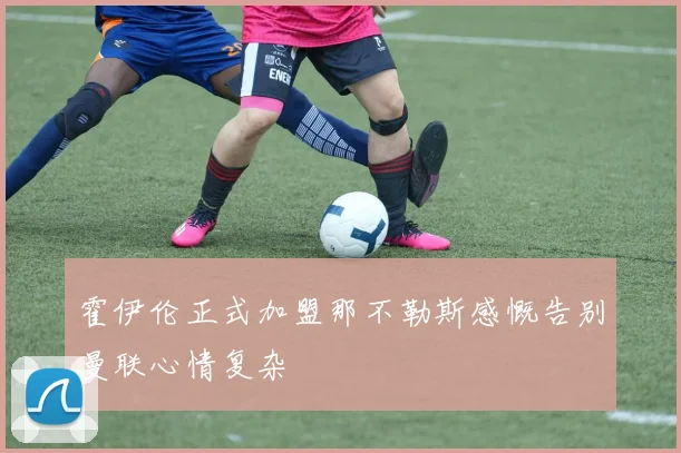 霍伊伦正式加盟那不勒斯感慨告别曼联心情复杂