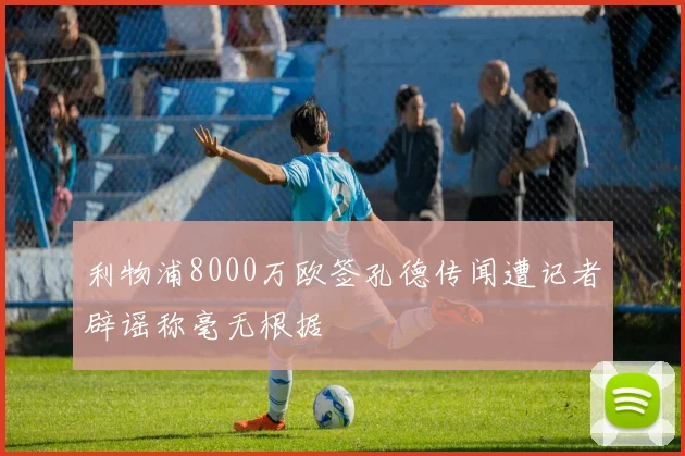 利物浦8000万欧签孔德传闻遭记者辟谣称毫无根据