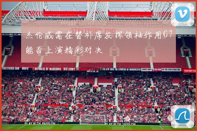 杰伦威需在替补席发挥领袖作用G7能否上演精彩对决