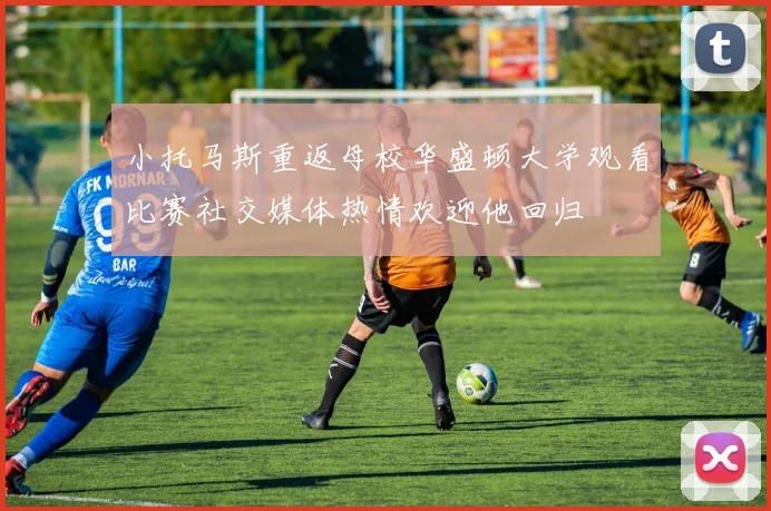 小托马斯重返母校华盛顿大学观看比赛社交媒体热情欢迎他回归