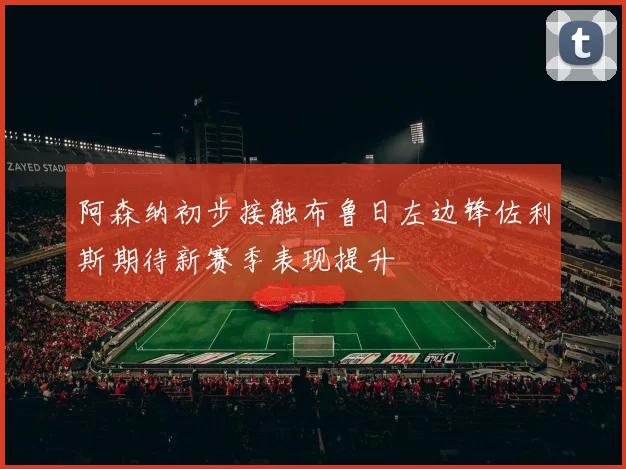 阿森纳初步接触布鲁日左边锋佐利斯期待新赛季表现提升