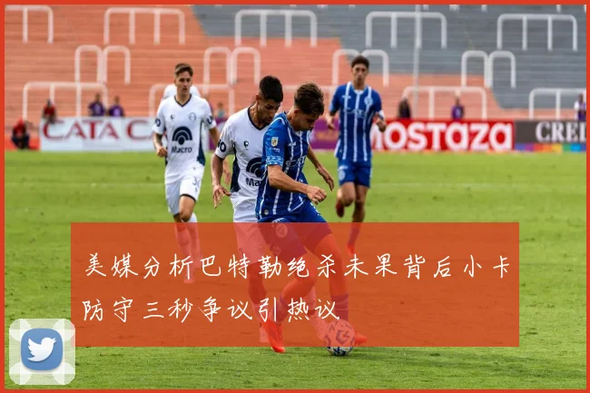 美媒分析巴特勒绝杀未果背后小卡防守三秒争议引热议