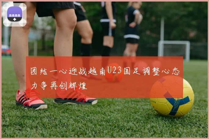 团结一心迎战越南U23国足调整心态力争再创辉煌