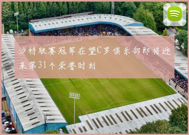 沙特联赛冠军在望C罗俱乐部即将迎来第31个荣誉时刻