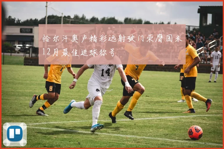 恰尔汗奥卢精彩远射破门荣膺国米12月最佳进球称号
