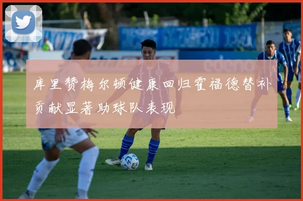 库里赞梅尔顿健康回归霍福德替补贡献显著助球队表现