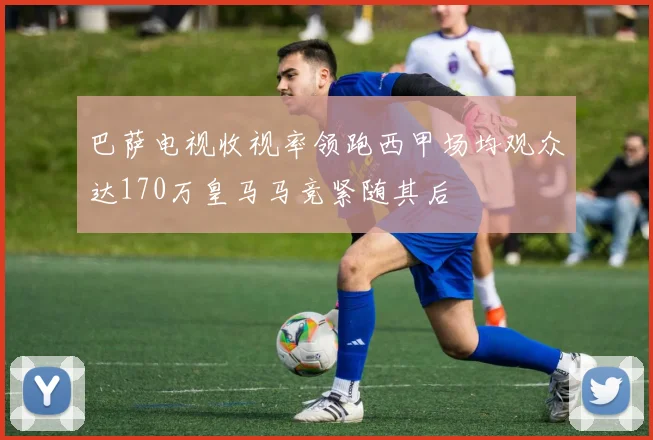 巴萨电视收视率领跑西甲场均观众达170万皇马马竞紧随其后