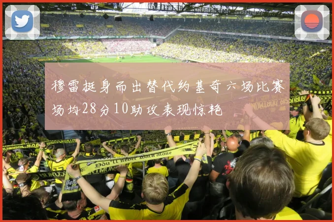 穆雷挺身而出替代约基奇六场比赛场均28分10助攻表现惊艳