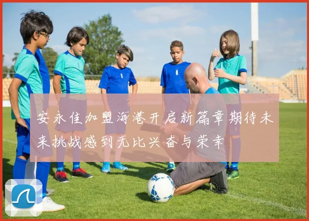 安永佳加盟海港开启新篇章期待未来挑战感到无比兴奋与荣幸