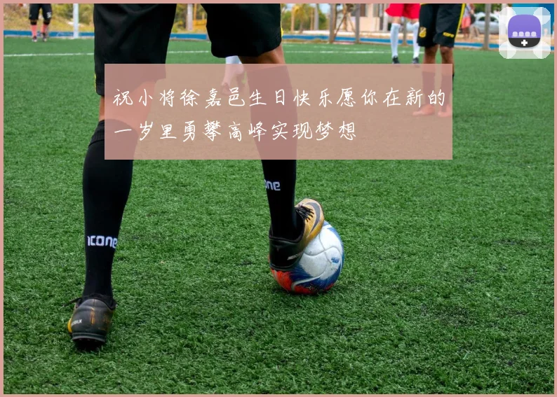 祝小将徐嘉邑生日快乐愿你在新的一岁里勇攀高峰实现梦想