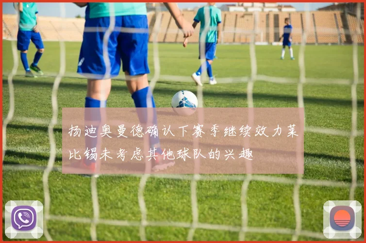 扬迪奥曼德确认下赛季继续效力莱比锡未考虑其他球队的兴趣