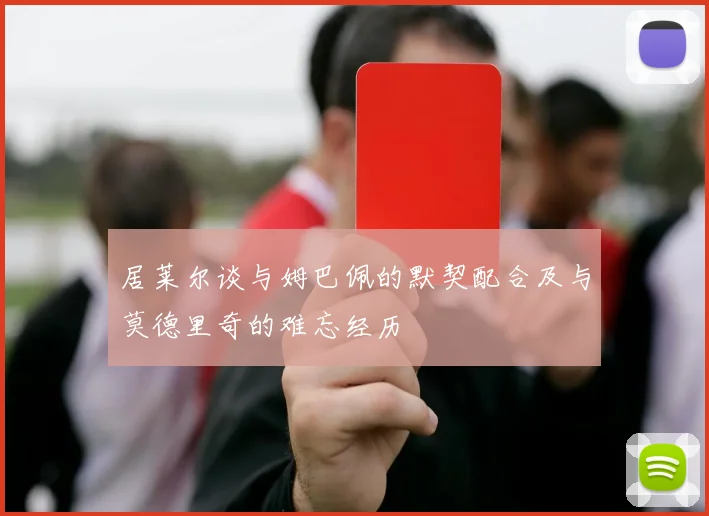 居莱尔谈与姆巴佩的默契配合及与莫德里奇的难忘经历