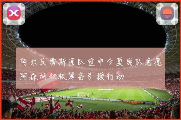 阿尔瓦雷斯团队重申今夏离队意愿阿森纳积极筹备引援行动