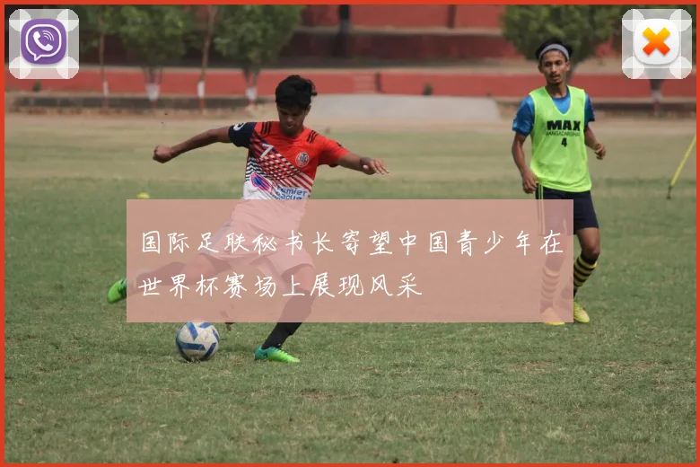 国际足联秘书长寄望中国青少年在世界杯赛场上展现风采
