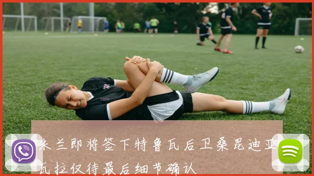 米兰即将签下特鲁瓦后卫桑昆迪亚瓦拉仅待最后细节确认