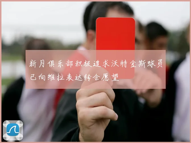 新月俱乐部积极追求沃特金斯球员已向维拉表达转会愿望